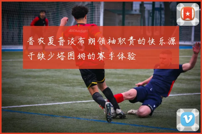 香农夏普谈布朗领袖职责的快乐源于缺少塔图姆的赛季体验