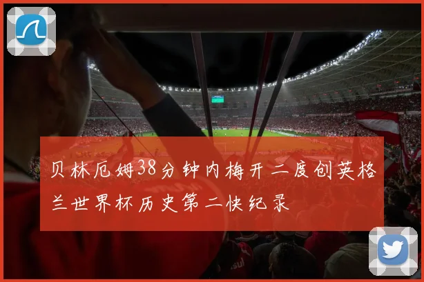 贝林厄姆38分钟内梅开二度创英格兰世界杯历史第二快纪录