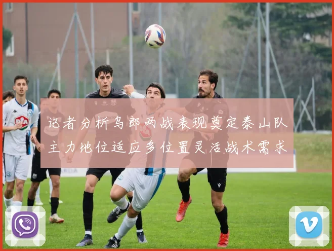 记者分析乌郎两战表现奠定泰山队主力地位适应多位置灵活战术需求