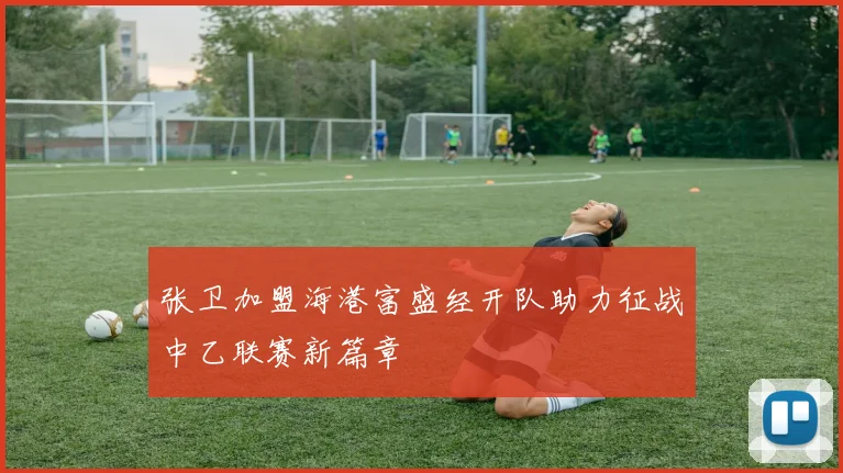 张卫加盟海港富盛经开队助力征战中乙联赛新篇章