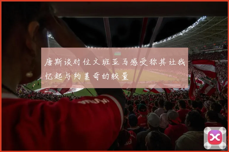 唐斯谈对位文班亚马感受称其让我忆起与约基奇的较量