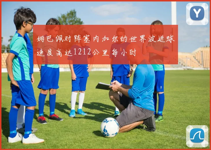 姆巴佩对阵塞内加尔的世界波进球速度高达1212公里每小时