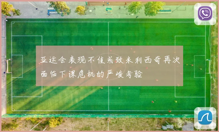 亚运会表现不佳或致米利西奇再次面临下课危机的严峻考验