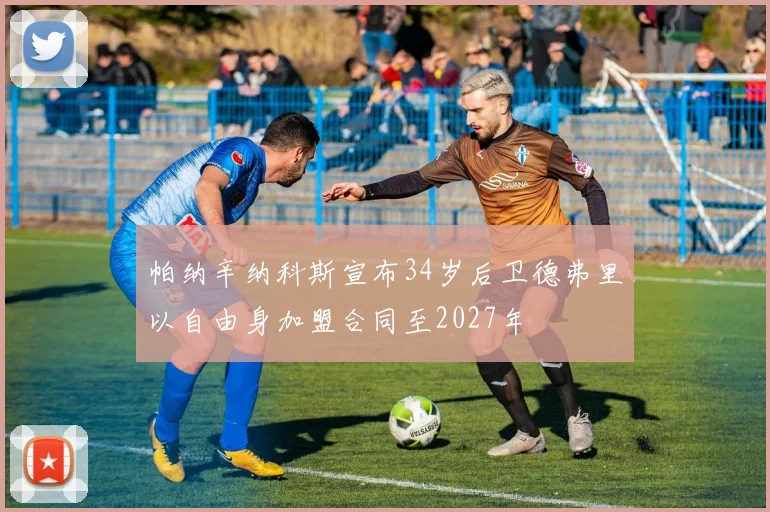 帕纳辛纳科斯宣布34岁后卫德弗里以自由身加盟合同至2027年