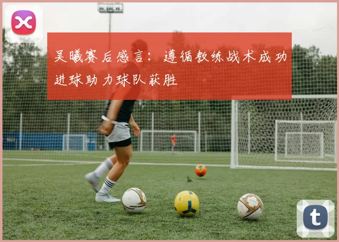 吴曦赛后感言：遵循教练战术成功进球助力球队获胜