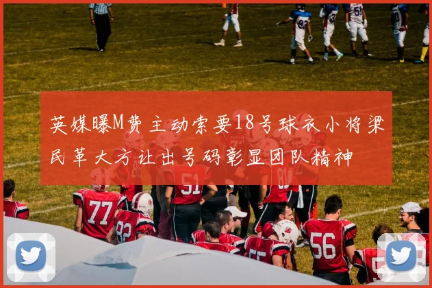 英媒曝M费主动索要18号球衣小将梁民革大方让出号码彰显团队精神