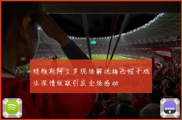 特维斯阿圭罗现场解说梅西帽子戏法深情致敬引发全场感动
