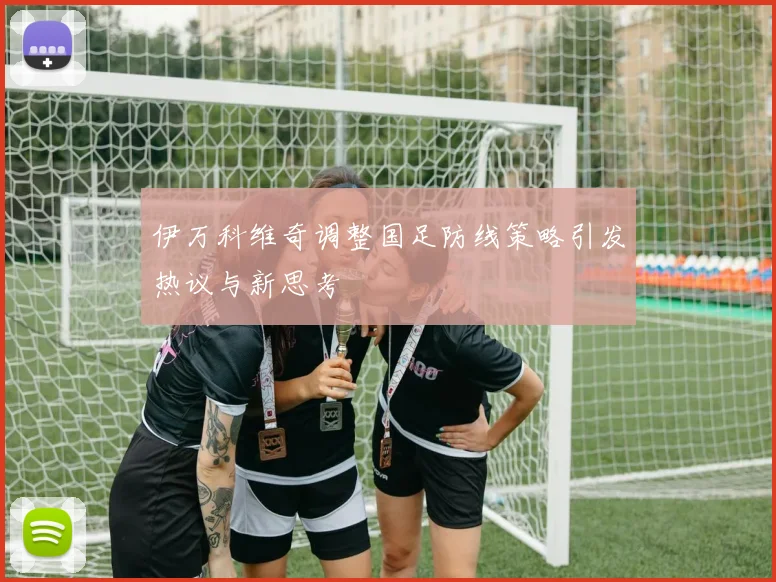 伊万科维奇调整国足防线策略引发热议与新思考
