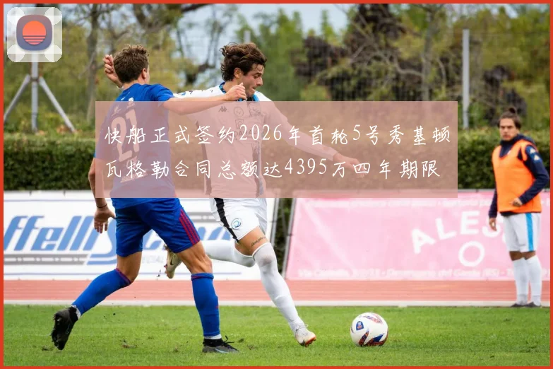 快船正式签约2026年首轮5号秀基顿瓦格勒合同总额达4395万四年期限