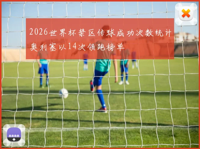 2026世界杯禁区传球成功次数统计奥利塞以14次领跑榜单